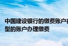 中国建设银行的缴费账户在哪里 建设银行：我可以用哪些类型的账户办理缴费