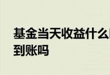 基金当天收益什么时候到账 基金收益是明天到账吗