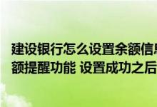 建设银行怎么设置余额信息提醒 建设银行：我开通或取消余额提醒功能 设置成功之后 什么时候生效呢