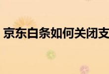 京东白条如何关闭支付（京东白条如何关闭）