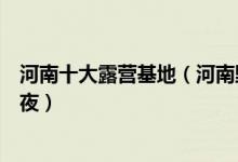 河南十大露营基地（河南野营地点推荐河南哪里可以露营过夜）