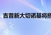  吉普新大切诺基将搭载玛莎拉蒂3.0T发动机 