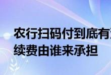 农行扫码付到底有没有手续费 农行扫码付手续费由谁来承担