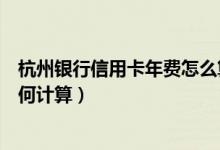 杭州银行信用卡年费怎么算（杭州银行信用卡的年费周期如何计算）