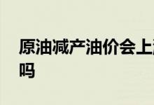 原油减产油价会上涨吗 原油减产油价会上涨吗