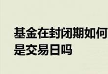 基金在封闭期如何交易 基金封闭期内一个月是交易日吗