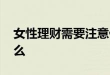 女性理财需要注意什么 女生理财需要注意什么
