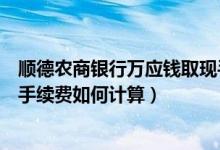 顺德农商银行万应钱取现手续费（顺德农商银行信用卡取现手续费如何计算）