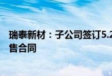 瑞泰新材：子公司签订5.26亿美元锂离子电池电解液产品销售合同