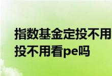 指数基金定投不用看基金经理吗 指数基金定投不用看pe吗