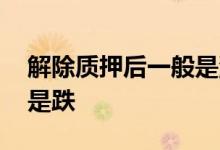 解除质押后一般是涨还是跌 解除质押是涨还是跌