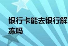 银行卡能去银行解冻吗 银行卡可以在网上解冻吗