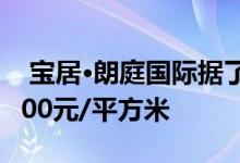  宝居·朗庭国际据了解，该项目目前价格为3900元/平方米 