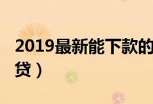 2019最新能下款的网贷（2019容易下款的网贷）