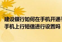 建设银行如何在手机开通手机短信 建设银行：我可以用任意手机上行短信进行设置吗