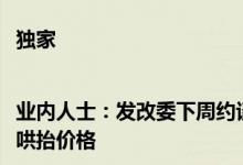 独家|业内人士：发改委下周约谈大型猪企屠企提出不得囤积居奇、哄抬价格