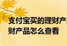 支付宝买的理财产品哪里查看 支付宝买的理财产品怎么查看