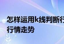 怎样运用k线判断行情趋势 如何运用K线分析行情走势