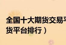 全国十大期货交易平台（十大期货投资平台期货平台排行）