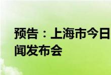 预告：上海市今日17时举行疫情防控工作新闻发布会