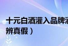 十元白酒灌入品牌酒瓶变茅台（消费者如何分辨真假）