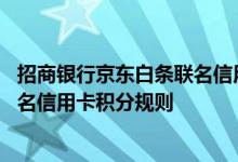 招商银行京东白条联名信用卡费用说明 招商银行京东白条联名信用卡积分规则
