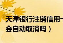 天津银行注销信用卡（天津银行信用卡不激活会自动取消吗）