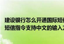 建设银行怎么开通国际短信通知 建设银行：目前有哪些上行短信指令支持中文的输入方式