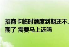 招商卡临时额度到期还不上怎么办 招商的信用卡临时额度到期了 需要马上还吗