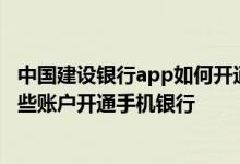 中国建设银行app如何开通储蓄账户 建设银行：我可以用哪些账户开通手机银行
