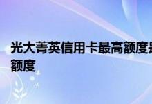 光大菁英信用卡最高额度是多少 网申光大信用卡一般有多少额度