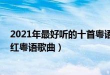 2021年最好听的十首粤语歌（2021最火粤语歌曲排行榜爆红粤语歌曲）