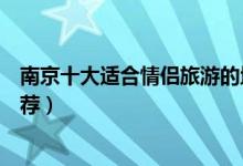 南京十大适合情侣旅游的地方（南京约会必去的浪漫景点推荐）