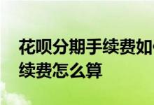 花呗分期手续费如何计算 花呗期分期还款手续费怎么算