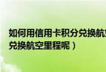 如何用信用卡积分兑换航空里程（杭州银行信用卡积分如何兑换航空里程呢）
