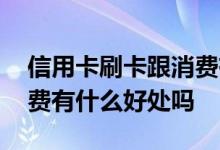信用卡刷卡跟消费有什么区别 信用卡刷卡消费有什么好处吗