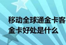 移动全球通金卡客户有什么区别 移动全球通金卡好处是什么