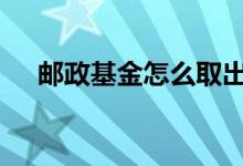 邮政基金怎么取出来 基金怎么取钱出来