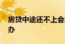 房贷中途还不上会怎样 房贷中途还不上怎么办