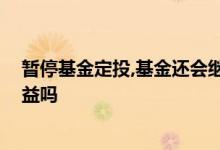 暂停基金定投,基金还会继续收益吗 终止定投基金后还有收益吗