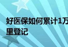 好医保如何累计1万免赔额 好医保免赔额在哪里登记
