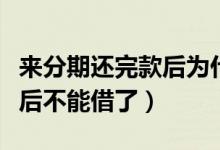 来分期还完款后为什么不能借了（来分期还款后不能借了）