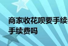 商家收花呗要手续费吗怎么算 商家收花呗要手续费吗