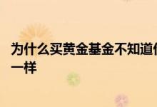 为什么买黄金基金不知道价格 黄金基金的价格和黄金怎么不一样