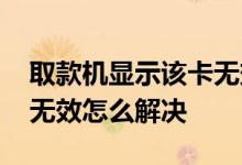 取款机显示该卡无效怎么办 取款机显示该卡无效怎么解决