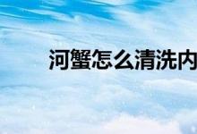 河蟹怎么清洗内脏（河蟹怎么清洗）