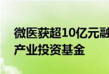 微医获超10亿元融资领投方为山东省的国有产业投资基金