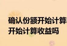 确认份额开始计算收益为啥赚的少 确认份额开始计算收益吗