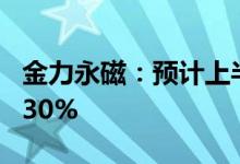 金力永磁：预计上半年净利同比增长100%-130%