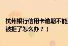 杭州银行信用卡逾期不能用怎么办（杭州银行信用卡征信后被拒了怎么办？）